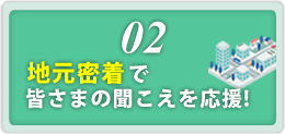 02.地元密着で皆さまの聞こえるを応援