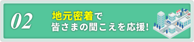 02.地元密着で皆さまの聞こえるを応援